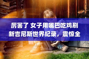 厉害了 女子用嘴巴吃鸡刷新吉尼斯世界纪录，震惊全球挑战不可能的极限 v4.6.2下载