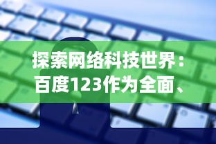 探索网络科技世界：百度123作为全面、实用的上网导航站点的功能与优势 v6.0.4下载