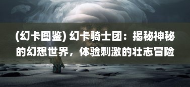 (幻卡图鉴) 幻卡骑士团：揭秘神秘的幻想世界，体验刺激的壮志冒险之旅