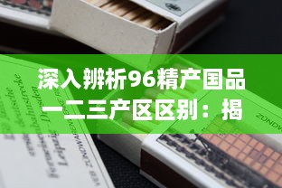 深入辨析96精产国品一二三产区区别：揭秘不同产区的产品特性与产业优势