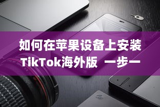 如何在苹果设备上安装TikTok海外版  一步一图解, 手把手教你轻松搞定!