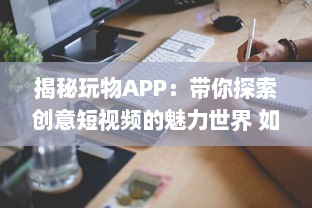 揭秘玩物APP：带你探索创意短视频的魅力世界 如何让你的视频在众多内容中脱颖而出 让我们一起探索秘诀 v0.6.2下载