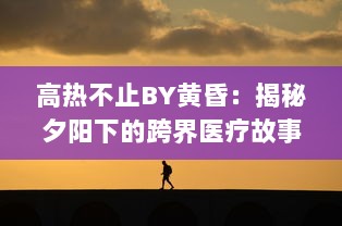 高热不止BY黄昏：揭秘夕阳下的跨界医疗故事，触探生命的热度与无尽希望