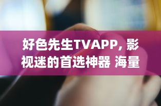 好色先生TVAPP, 影视迷的首选神器 海量资源、极速播放，解锁全球影视新视界。 v4.5.9下载