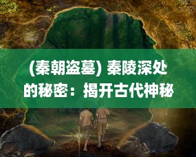 (秦朝盗墓) 秦陵深处的秘密：揭开古代神秘的盗墓刺秦实录与历史探索之谜