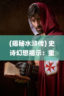 (揭秘水浒传) 史诗幻想揭示：重塑经典，塑造新颖角度的水浒传奇