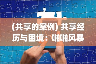 (共享的案例) 共享经历与困境：啪啪风暴背后的社会观察与心理解构