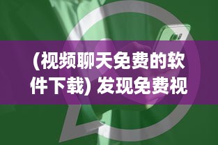 (视频聊天免费的软件下载) 发现免费视频聊天app破解版：解锁VIP功能，享受无限畅聊时光