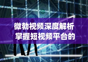 微勃视频深度解析 掌握短视频平台的趋势：如何在微勃视频上打造引人关注的内容?