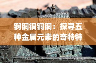 锕铜铜铜铜：探寻五种金属元素的奇特特性与产业应用千年变迁历程 v8.4.1下载