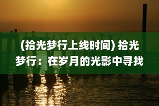 (拾光梦行上线时间) 拾光梦行：在岁月的光影中寻找生活的色彩与梦想的行走