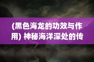 (黑色海龙的功效与作用) 神秘海洋深处的传说：探索传奇海扁那黑龙的历史与灵性故事