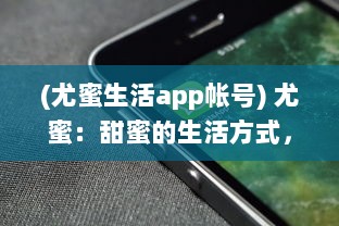 (尤蜜生活app帐号) 尤蜜：甜蜜的生活方式，让你从内心感受到幸福甜蜜的味道