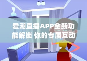 爱潮直播APP全新功能解锁 你的专属互动平台，带你畅游快乐直播时光。