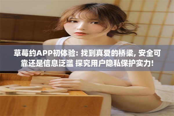 草莓约APP初体验: 找到真爱的桥梁, 安全可靠还是信息泛滥 探究用户隐私保护实力!