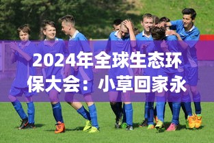 2024年全球生态环保大会：小草回家永不迷路 ，以科技力量引领自然生态保护新方向 v8.4.2下载