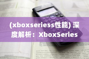 (xboxseriess性能) 深度解析：XboxSeriesX性能卓越，为游戏体验带来革命性提升