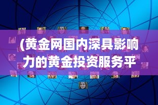 (黄金网国内深具影响力的黄金投资服务平台) 全方位精选：黄金网站APP下载大全，满足您的黄金投资交易需求