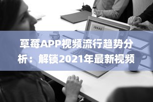 草莓APP视频流行趋势分析：解锁2021年最新视频风格及用户喜好深度解析 v0.7.0下载