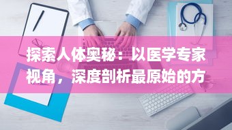 探索人体奥秘：以医学专家视角，深度剖析最原始的方式进入宁静神秘的大肠之旅 v5.5.4下载