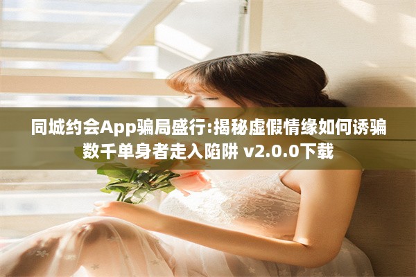 同城约会App骗局盛行:揭秘虚假情缘如何诱骗数千单身者走入陷阱 v2.0.0下载