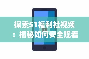 探索51福利社视频：揭秘如何安全观看，保护个人隐私和数据的五大技巧 v4.4.0下载