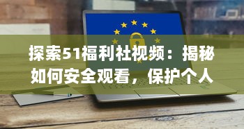 探索51福利社视频：揭秘如何安全观看，保护个人隐私和数据的五大技巧 v4.4.0下载