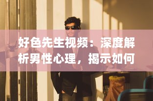 好色先生视频：深度解析男性心理，揭示如何克服色欲诱惑的自我提升之路 v5.0.8下载