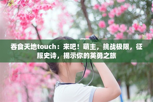 吞食天地touch：来吧！萌主，挑战极限，征服史诗，揭示你的英勇之旅