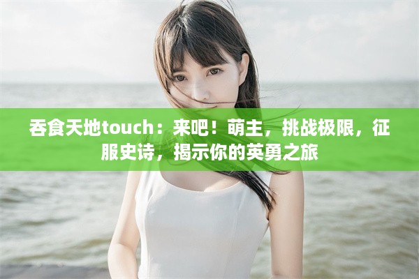 吞食天地touch：来吧！萌主，挑战极限，征服史诗，揭示你的英勇之旅