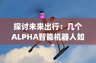 探讨未来出行：几个ALPHA智能机器人如何共享OMEGA自动驾驶汽车进行更高效运营