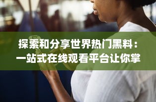 探索和分享世界热门黑料：一站式在线观看平台让你掌握全球黑幕