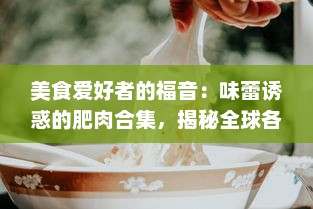 美食爱好者的福音：味蕾诱惑的肥肉合集，揭秘全球各地鲜为人知的肥肉美食 v1.1.9下载