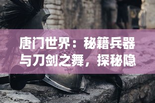 唐门世界：秘籍兵器与刀剑之舞，探秘隐藏在古老传承中的武侠江湖