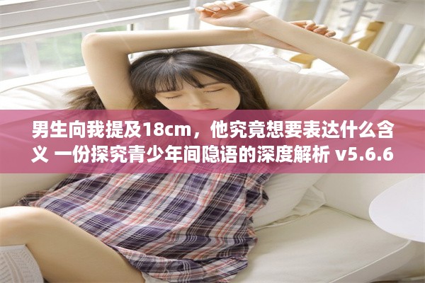 男生向我提及18cm，他究竟想要表达什么含义 一份探究青少年间隐语的深度解析 v5.6.6下载