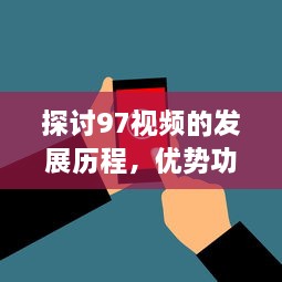 探讨97视频的发展历程，优势功能以及对现代社会影响的深度评析