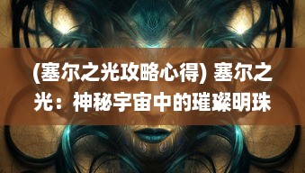 (塞尔之光攻略心得) 塞尔之光：神秘宇宙中的璀璨明珠，揭秘无尽奥义的冒险旅程