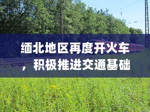 缅北地区再度开火车，积极推进交通基础设施建设助力经济发展 v1.2.4下载