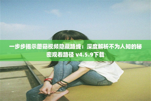 一步步揭示蘑菇视频隐藏路线：深度解析不为人知的秘密观看路径 v4.5.9下载