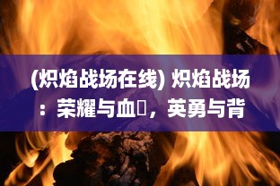 (炽焰战场在线) 炽焰战场：荣耀与血戔，英勇与背叛，将军们的决战之地