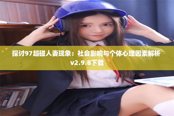 探讨97超碰人妻现象：社会影响与个体心理因素解析 v2.9.8下载