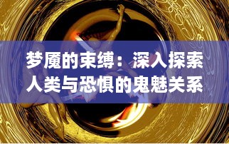 梦魇的束缚：深入探索人类与恐惧的鬼魅关系及其精神世界里的未知角落