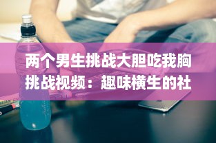 两个男生挑战大胆吃我胸挑战视频：趣味横生的社交实验揭示男性对女性身体的恰当理解