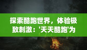 探索酷跑世界，体验极致刺激：'天天酷跑'为你带来无尽的疯狂冒险挑战