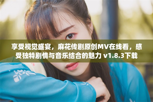 享受视觉盛宴，麻花传剧原创MV在线看，感受独特剧情与音乐结合的魅力 v1.8.3下载