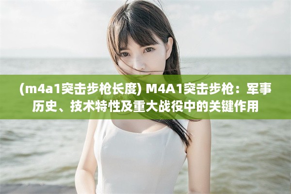 (m4a1突击步枪长度) M4A1突击步枪：军事历史、技术特性及重大战役中的关键作用