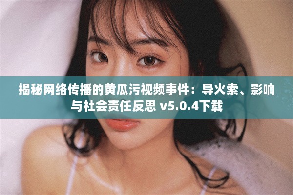 揭秘网络传播的黄瓜污视频事件：导火索、影响与社会责任反思 v5.0.4下载