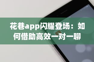 花巷app闪耀登场：如何借助高效一对一聊天，让你的社交生活更加精彩无比