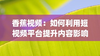 香蕉视频：如何利用短视频平台提升内容影响力与用户参与度? v7.6.6下载