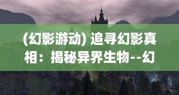 (幻影游动) 追寻幻影真相：揭秘异界生物--幻游猎人 全球独家探险记